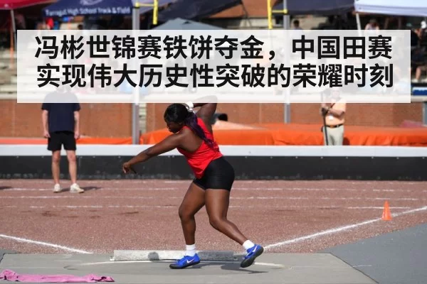 冯彬世锦赛铁饼夺金，中国田赛实现伟大历史性突破的荣耀时刻