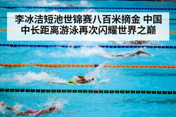 李冰洁短池世锦赛八百米摘金 中国中长距离游泳再次闪耀世界之巅
