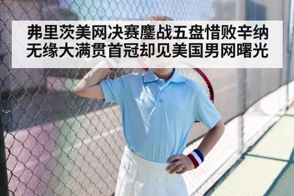 弗里茨美网决赛鏖战五盘惜败辛纳 无缘大满贯首冠却见美国男网曙光
