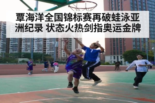 覃海洋全国锦标赛再破蛙泳亚洲纪录 状态火热剑指奥运金牌
