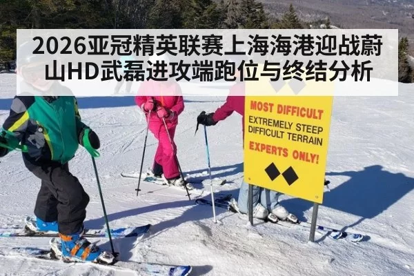2026亚冠精英联赛上海海港迎战蔚山HD武磊进攻端跑位与终结分析